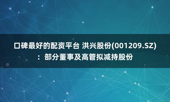 口碑最好的配资平台 洪兴股份(001209.SZ)：部分董事及高管拟减持股份