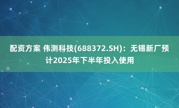 配资方案 伟测科技(688372.SH)：无锡新厂预计2025年下半年投入使用
