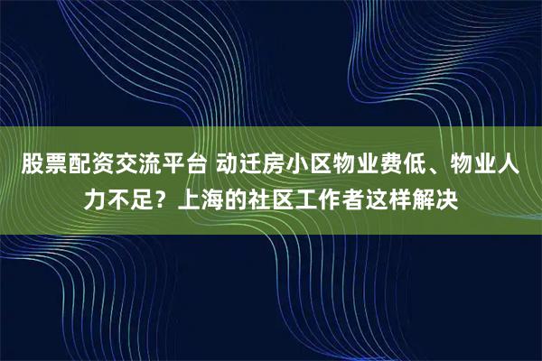 股票配资交流平台 动迁房小区物业费低、物业人力不足？上海的社区工作者这样解决