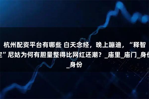 杭州配资平台有哪些 白天念经，晚上蹦迪，“释智定”尼姑为何有胆量整得比网红还潮？_庙里_庙门_身份