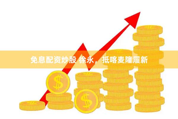 免息配资炒股 徐永，抵喀麦隆履新