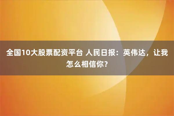 全国10大股票配资平台 人民日报：英伟达，让我怎么相信你？