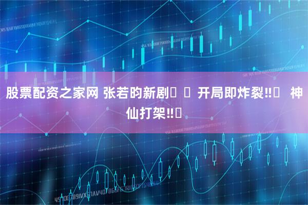 股票配资之家网 张若昀新剧❗️开局即炸裂‼️ 神仙打架‼️