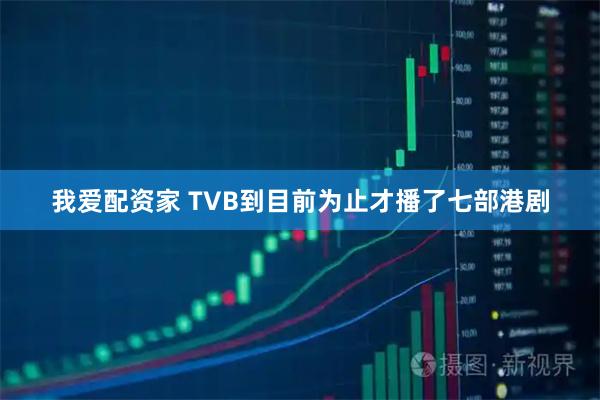 我爱配资家 TVB到目前为止才播了七部港剧