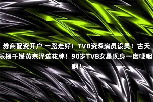 券商配资开户 一路走好！TVB资深演员设灵！古天乐杨千嬅黄宗泽送花牌！90岁TVB女星现身一度哽咽！