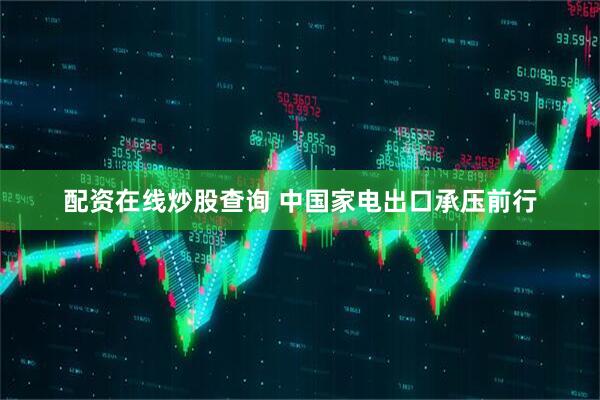 配资在线炒股查询 中国家电出口承压前行