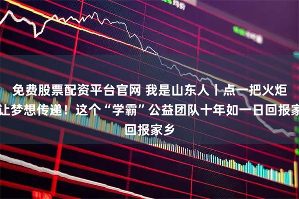 免费股票配资平台官网 我是山东人丨点一把火炬，让梦想传递！这个“学霸”公益团队十年如一日回报家乡