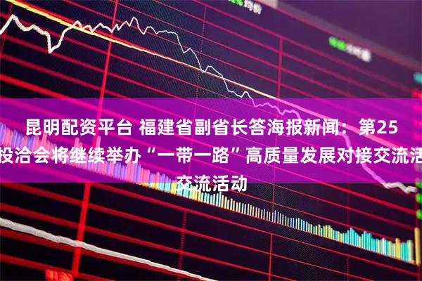 昆明配资平台 福建省副省长答海报新闻：第25届投洽会将继续举办“一带一路”高质量发展对接交流活动