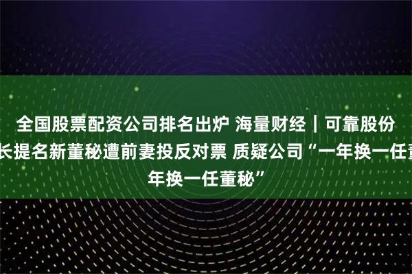 全国股票配资公司排名出炉 海量财经｜可靠股份董事长提名新董秘遭前妻投反对票 质疑公司“一年换一任董秘”