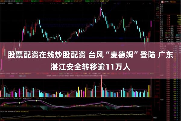 股票配资在线炒股配资 台风“麦德姆”登陆 广东湛江安全转移逾11万人