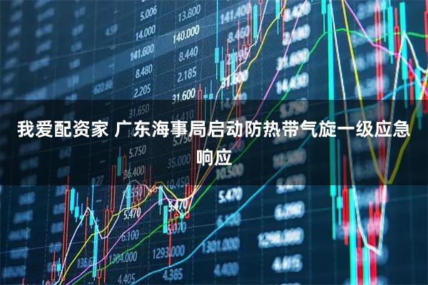 我爱配资家 广东海事局启动防热带气旋一级应急响应