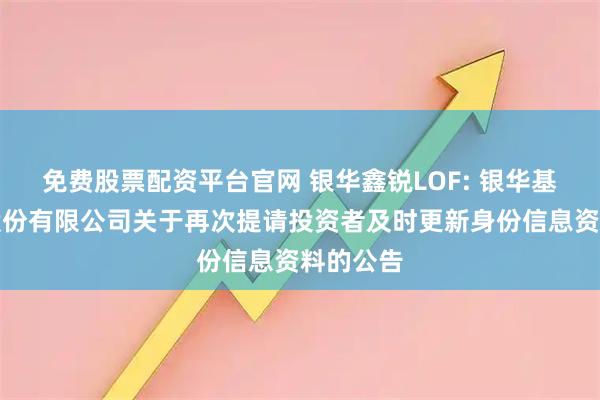 免费股票配资平台官网 银华鑫锐LOF: 银华基金管理股份有限公司关于再次提请投资者及时更新身份信息资料的公告