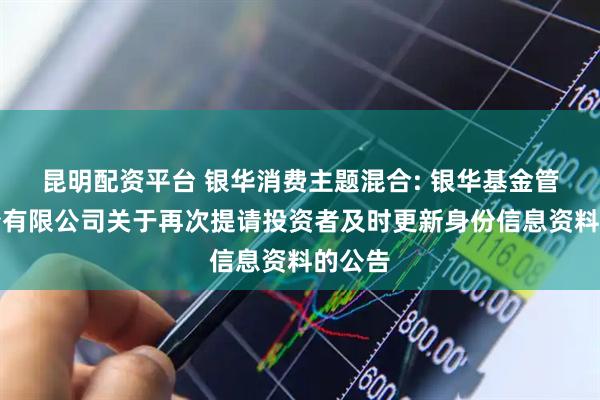 昆明配资平台 银华消费主题混合: 银华基金管理股份有限公司关于再次提请投资者及时更新身份信息资料的公告