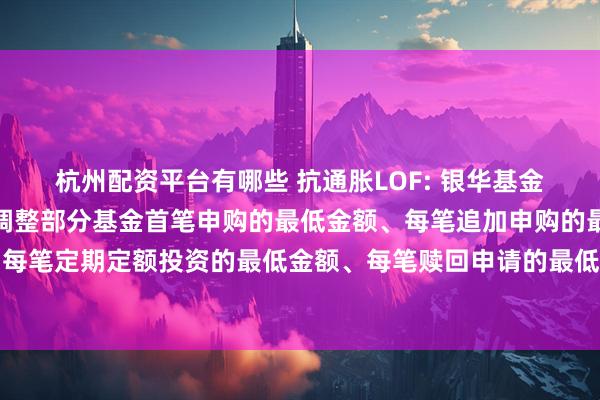 杭州配资平台有哪些 抗通胀LOF: 银华基金管理股份有限公司关于调整部分基金首笔申购的最低金额、每笔追加申购的最低金额、每笔定期定额投资的最低金额、每笔赎回申请的最低份额及赎回后的最低保有份额的公告